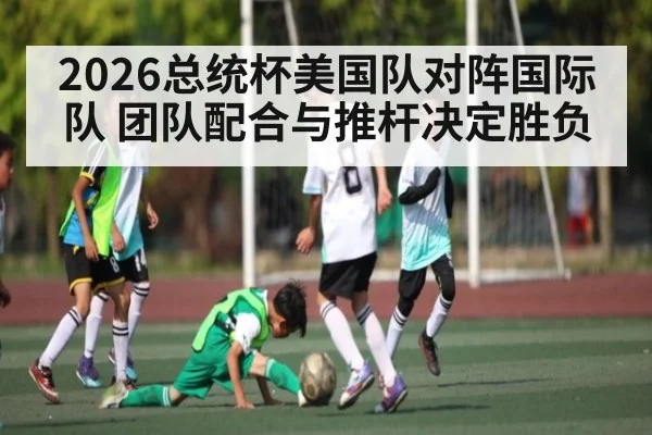 2026总统杯美国队对阵国际队 团队配合与推杆决定胜负