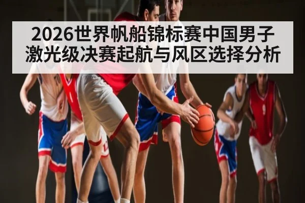 2026世界帆船锦标赛中国男子激光级决赛起航与风区选择分析