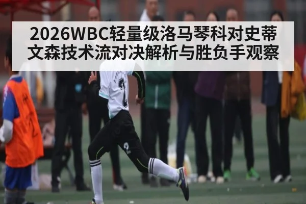 2026WBC轻量级洛马琴科对史蒂文森技术流对决解析与胜负手观察