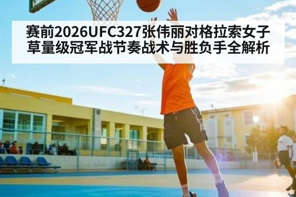 赛前2026UFC327张伟丽对格拉索女子草量级冠军战节奏战术与胜负手全解析
