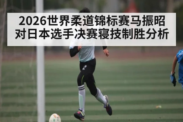 2026世界柔道锦标赛马振昭对日本选手决赛寝技制胜分析