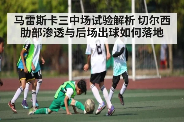 马雷斯卡三中场试验解析 切尔西肋部渗透与后场出球如何落地